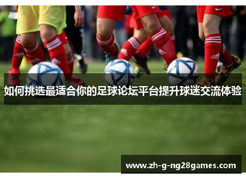 如何挑选最适合你的足球论坛平台提升球迷交流体验