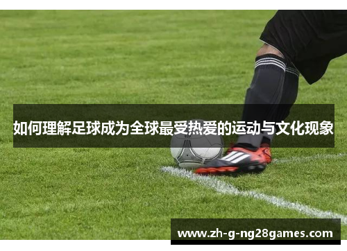 如何理解足球成为全球最受热爱的运动与文化现象