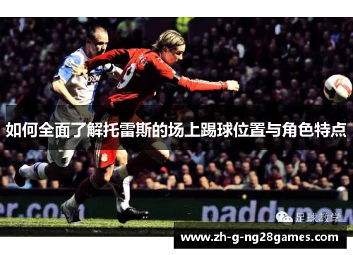 如何全面了解托雷斯的场上踢球位置与角色特点 如何全面了解托雷斯的场上踢球位置与角色特点