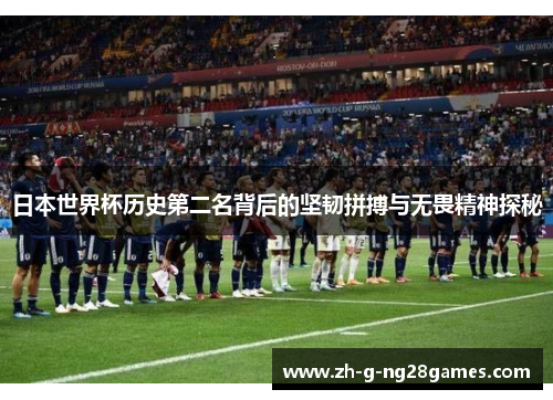 日本世界杯历史第二名背后的坚韧拼搏与无畏精神探秘 日本世界杯历史第二名背后的坚韧拼搏与无畏精神探秘