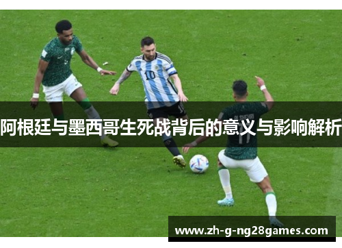 阿根廷与墨西哥生死战背后的意义与影响解析