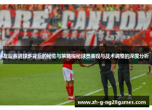 友谊赛进球多背后的秘密与策略揭秘球员表现与战术调整的深度分析