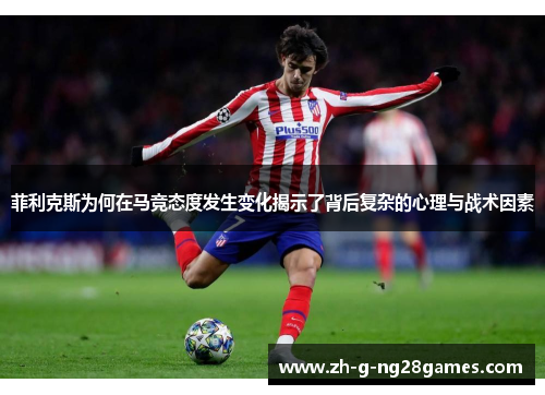 菲利克斯为何在马竞态度发生变化揭示了背后复杂的心理与战术因素 菲利克斯为何在马竞态度发生变化揭示了背后复杂的心理与战术因素