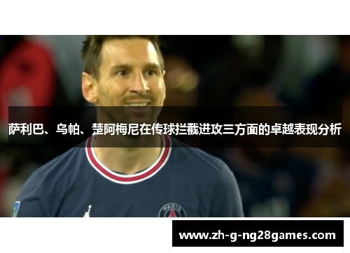 萨利巴、乌帕、楚阿梅尼在传球拦截进攻三方面的卓越表现分析