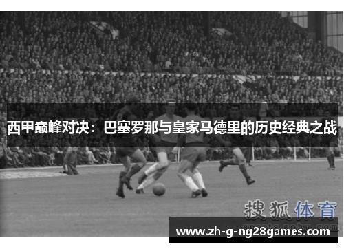 西甲巅峰对决：巴塞罗那与皇家马德里的历史经典之战