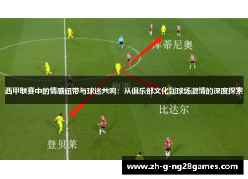 西甲联赛中的情感纽带与球迷共鸣：从俱乐部文化到球场激情的深度探索