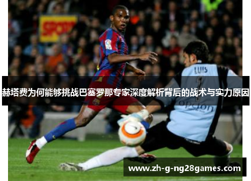 赫塔费为何能够挑战巴塞罗那专家深度解析背后的战术与实力原因 赫塔费为何能够挑战巴塞罗那专家深度解析背后的战术与实力原因