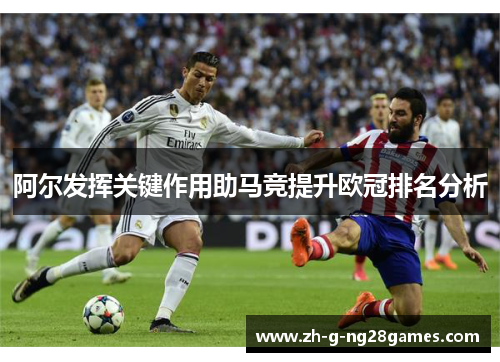 阿尔发挥关键作用助马竞提升欧冠排名分析