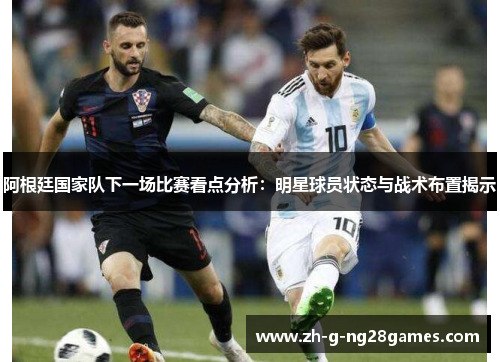 阿根廷国家队下一场比赛看点分析：明星球员状态与战术布置揭示