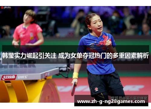 韩莹实力崛起引关注 成为女单夺冠热门的多重因素解析 韩莹实力崛起引关注 成为女单夺冠热门的多重因素解析