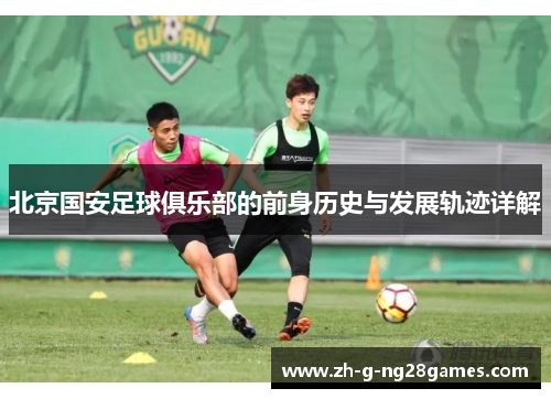 北京国安足球俱乐部的前身历史与发展轨迹详解 北京国安足球俱乐部的前身历史与发展轨迹详解