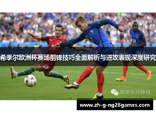 希季尔欧洲杯赛场前锋技巧全面解析与进攻表现深度研究 希季尔欧洲杯赛场前锋技巧全面解析与进攻表现深度研究