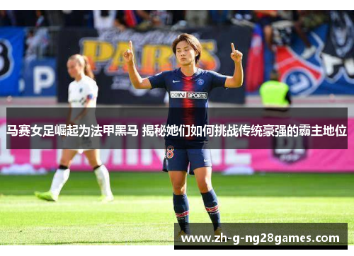 马赛女足崛起为法甲黑马 揭秘她们如何挑战传统豪强的霸主地位