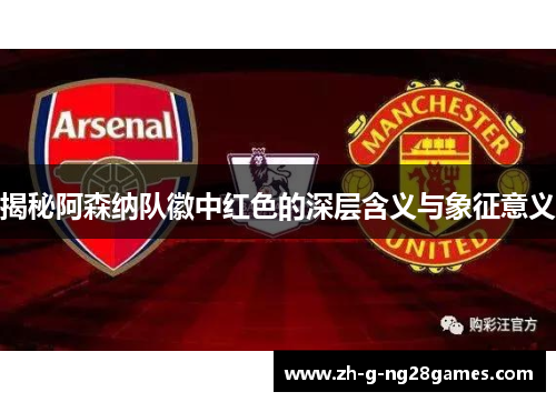揭秘阿森纳队徽中红色的深层含义与象征意义