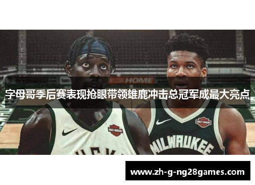 字母哥季后赛表现抢眼带领雄鹿冲击总冠军成最大亮点