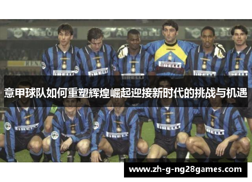 意甲球队如何重塑辉煌崛起迎接新时代的挑战与机遇