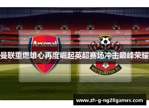 曼联重燃雄心再度崛起英超赛场冲击巅峰荣耀
