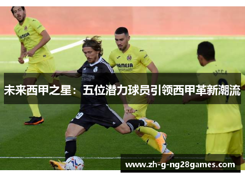 未来西甲之星：五位潜力球员引领西甲革新潮流