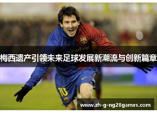 梅西遗产引领未来足球发展新潮流与创新篇章