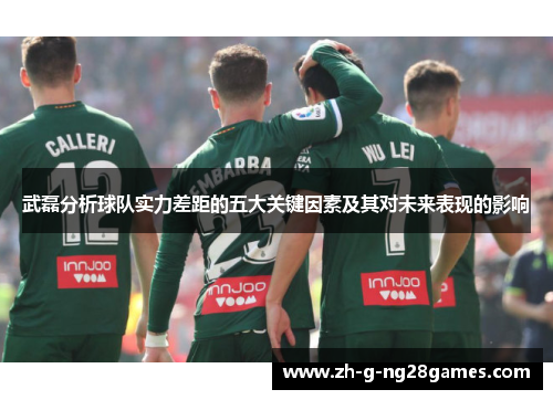 武磊分析球队实力差距的五大关键因素及其对未来表现的影响