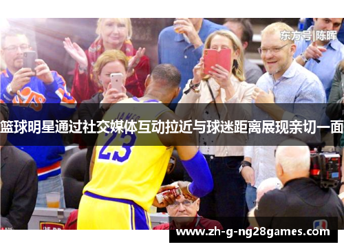 篮球明星通过社交媒体互动拉近与球迷距离展现亲切一面