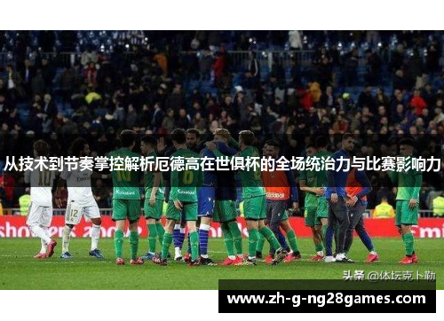 从技术到节奏掌控解析厄德高在世俱杯的全场统治力与比赛影响力