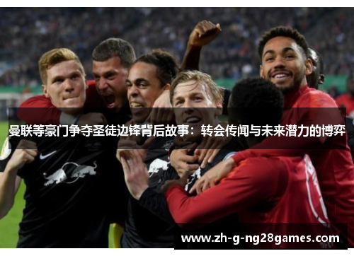 曼联等豪门争夺圣徒边锋背后故事：转会传闻与未来潜力的博弈