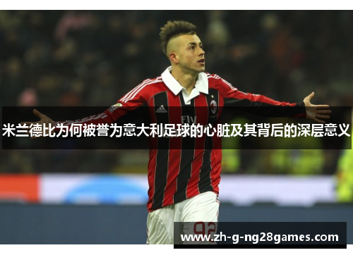 米兰德比为何被誉为意大利足球的心脏及其背后的深层意义 米兰德比为何被誉为意大利足球的心脏及其背后的深层意义