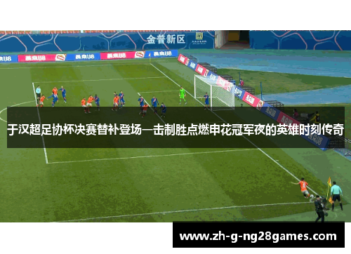 于汉超足协杯决赛替补登场一击制胜点燃申花冠军夜的英雄时刻传奇