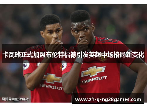 卡瓦略正式加盟布伦特福德引发英超中场格局新变化 卡瓦略正式加盟布伦特福德引发英超中场格局新变化