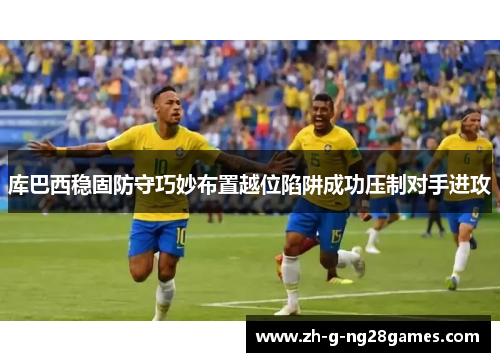 库巴西稳固防守巧妙布置越位陷阱成功压制对手进攻