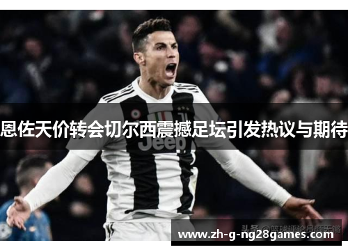 恩佐天价转会切尔西震撼足坛引发热议与期待 恩佐天价转会切尔西震撼足坛引发热议与期待