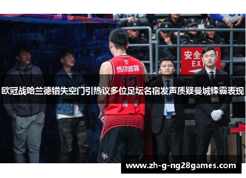 欧冠战哈兰德错失空门引热议多位足坛名宿发声质疑曼城锋霸表现