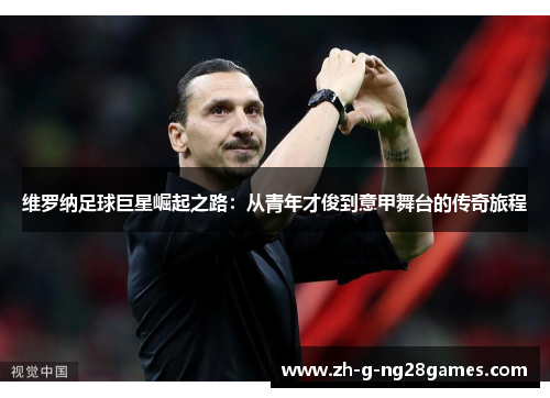 维罗纳足球巨星崛起之路:从青年才俊到意甲舞台的传奇旅程 维罗纳足球巨星崛起之路:从青年才俊到意甲舞台的传奇旅程