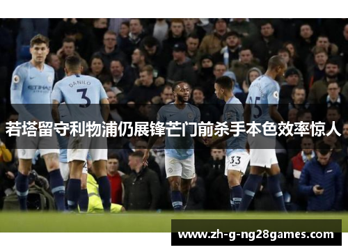 若塔留守利物浦仍展锋芒门前杀手本色效率惊人