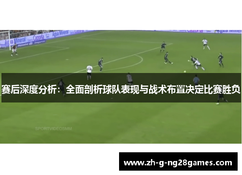 赛后深度分析：全面剖析球队表现与战术布置决定比赛胜负