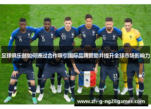 足球俱乐部如何通过合作吸引国际品牌赞助并提升全球市场影响力