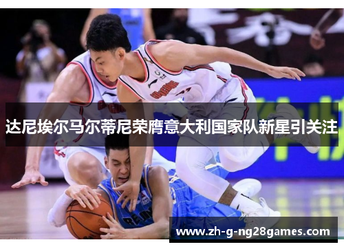 达尼埃尔马尔蒂尼荣膺意大利国家队新星引关注