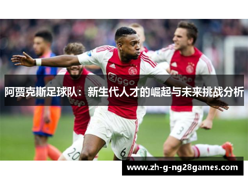 阿贾克斯足球队：新生代人才的崛起与未来挑战分析