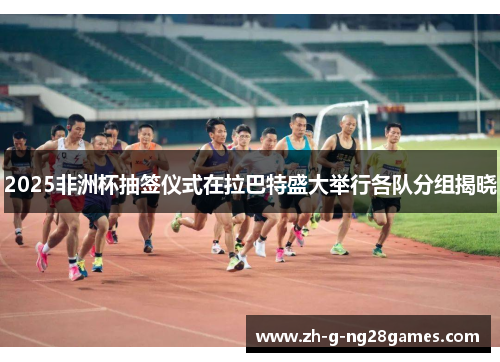 2025非洲杯抽签仪式在拉巴特盛大举行各队分组揭晓