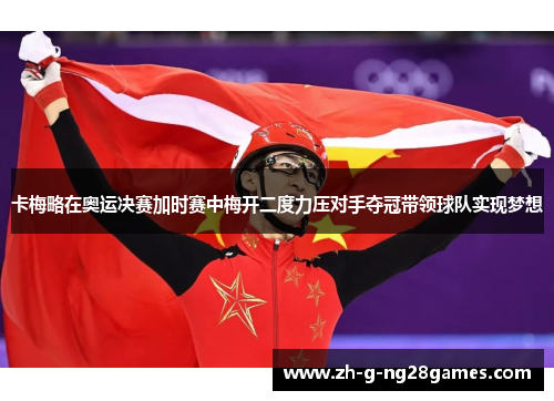 卡梅略在奥运决赛加时赛中梅开二度力压对手夺冠带领球队实现梦想