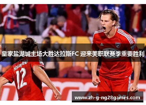 皇家盐湖城主场大胜达拉斯FC 迎来美职联赛季重要胜利 皇家盐湖城主场大胜达拉斯FC 迎来美职联赛季重要胜利