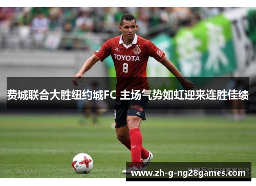 费城联合大胜纽约城FC 主场气势如虹迎来连胜佳绩