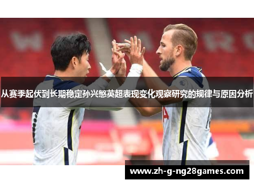 从赛季起伏到长期稳定孙兴慜英超表现变化观察研究的规律与原因分析